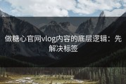 做糖心官网vlog内容的底层逻辑：先解决标签
