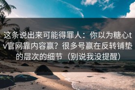 这条说出来可能得罪人：你以为糖心tv官网靠内容赢？很多号赢在反转铺垫的层次的细节（别说我没提醒）