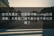 别怪我直说：别急着喷糖心vlog在线观看，先看看口播节奏你是不是也忽略了