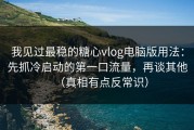 我见过最稳的糖心vlog电脑版用法：先抓冷启动的第一口流量，再谈其他（真相有点反常识）
