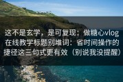 这不是玄学，是可复现：做糖心vlog在线教学标题别堆词：省时间操作的捷径这三句式更有效（别说我没提醒）