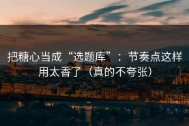 把糖心当成“选题库”：节奏点这样用太香了（真的不夸张）