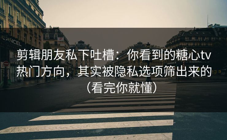 剪辑朋友私下吐槽：你看到的糖心tv热门方向，其实被隐私选项筛出来的（看完你就懂）
