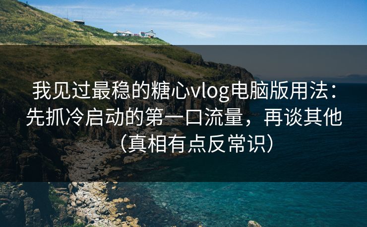 我见过最稳的糖心vlog电脑版用法:先抓冷启动的第一口流量,再谈其他(真相有点反常识) 我见过最稳的糖心vlog电脑版用法:先抓冷启动的第一口流量,再谈其他(真相有点反常识)