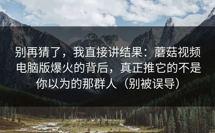 别再猜了，我直接讲结果：蘑菇视频电脑版爆火的背后，真正推它的不是你以为的那群人（别被误导）