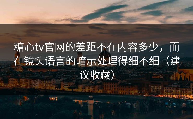 糖心tv官网的差距不在内容多少，而在镜头语言的暗示处理得细不细（建议收藏）
