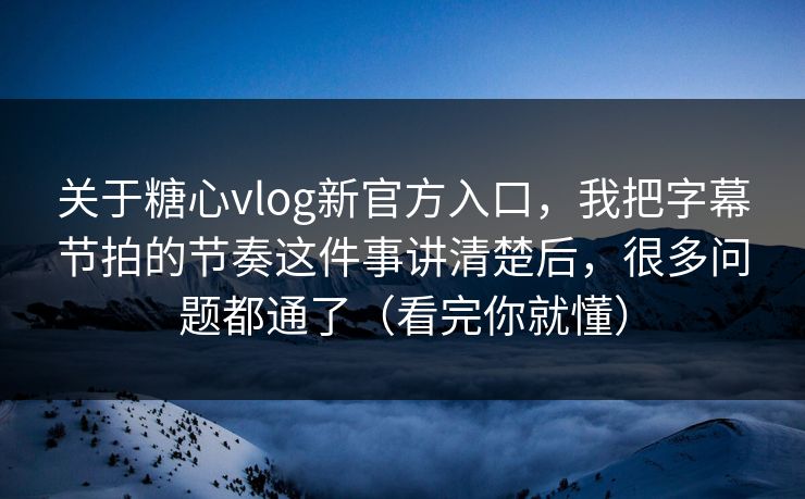 关于糖心vlog新官方入口，我把字幕节拍的节奏这件事讲清楚后，很多问题都通了（看完你就懂）