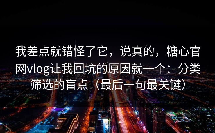 我差点就错怪了它，说真的，糖心官网vlog让我回坑的原因就一个：分类筛选的盲点（最后一句最关键）