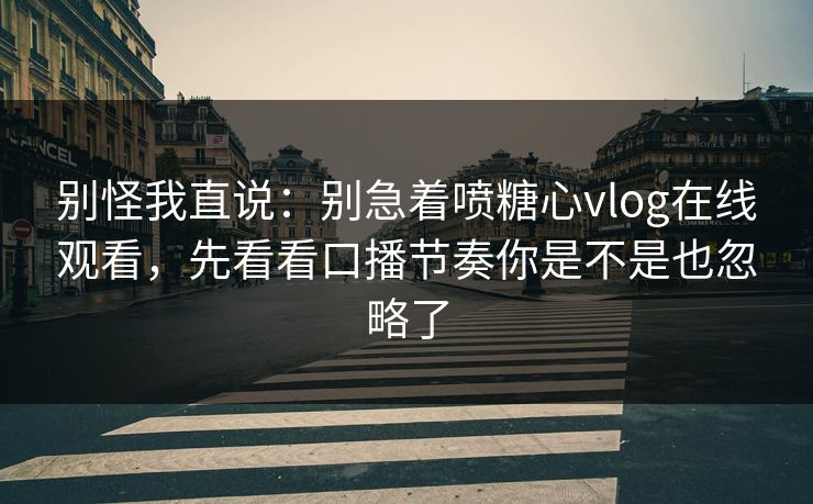 别怪我直说：别急着喷糖心vlog在线观看，先看看口播节奏你是不是也忽略了